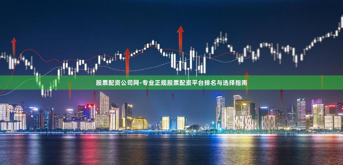 股票配资公司网-专业正规股票配资平台排名与选择指南