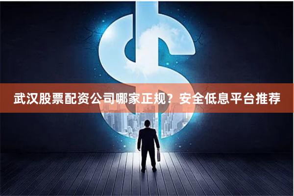 武汉股票配资公司哪家正规？安全低息平台推荐