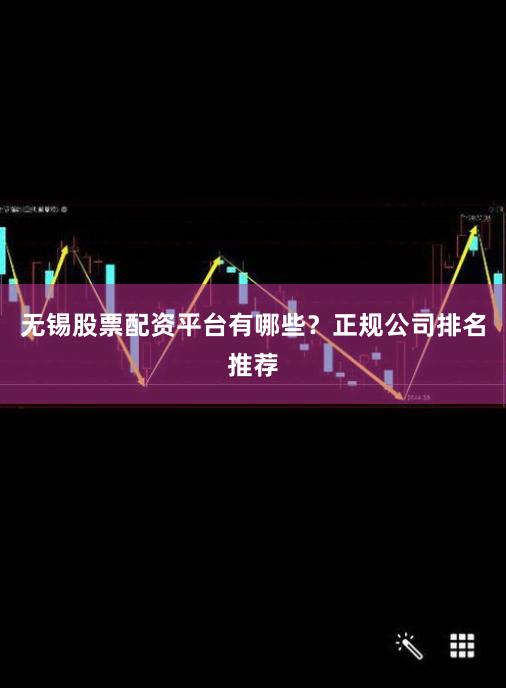 无锡股票配资平台有哪些？正规公司排名推荐