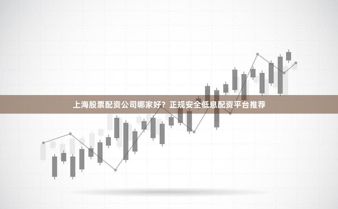 上海股票配资公司哪家好？正规安全低息配资平台推荐