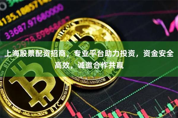 上海股票配资招商，专业平台助力投资，资金安全高效，诚邀合作共赢