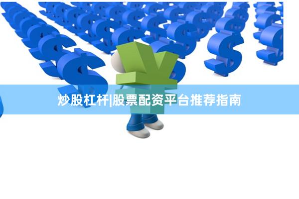 炒股杠杆|股票配资平台推荐指南
