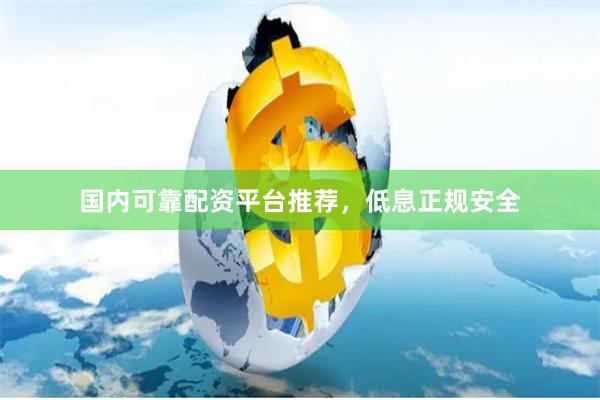 国内可靠配资平台推荐，低息正规安全