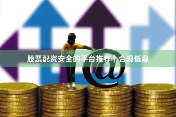 股票配资安全的平台推荐｜合规低息