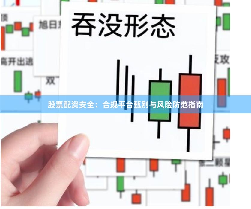 股票配资安全：合规平台甄别与风险防范指南