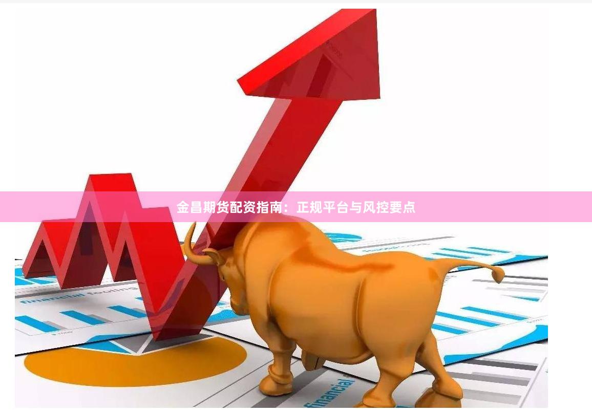 金昌期货配资指南：正规平台与风控要点