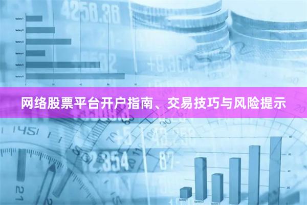 网络股票平台开户指南、交易技巧与风险提示