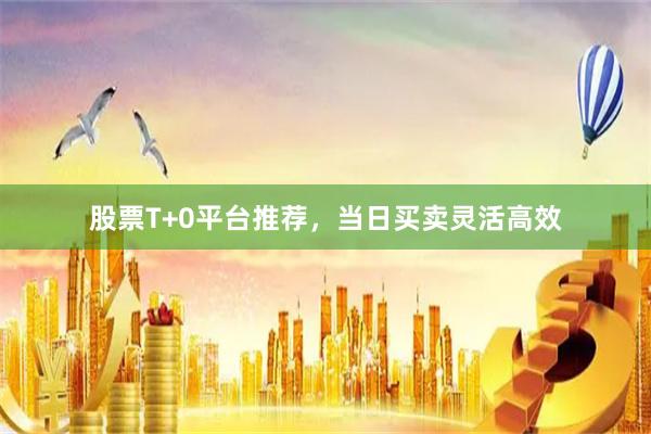 股票T+0平台推荐，当日买卖灵活高效