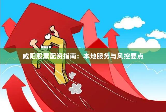 咸阳股票配资指南：本地服务与风控要点