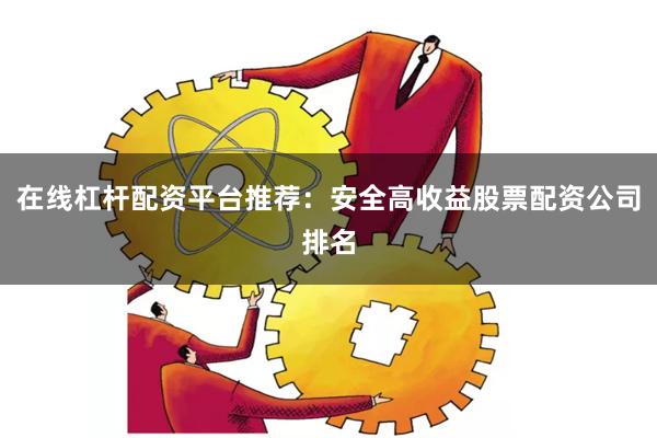 在线杠杆配资平台推荐：安全高收益股票配资公司排名