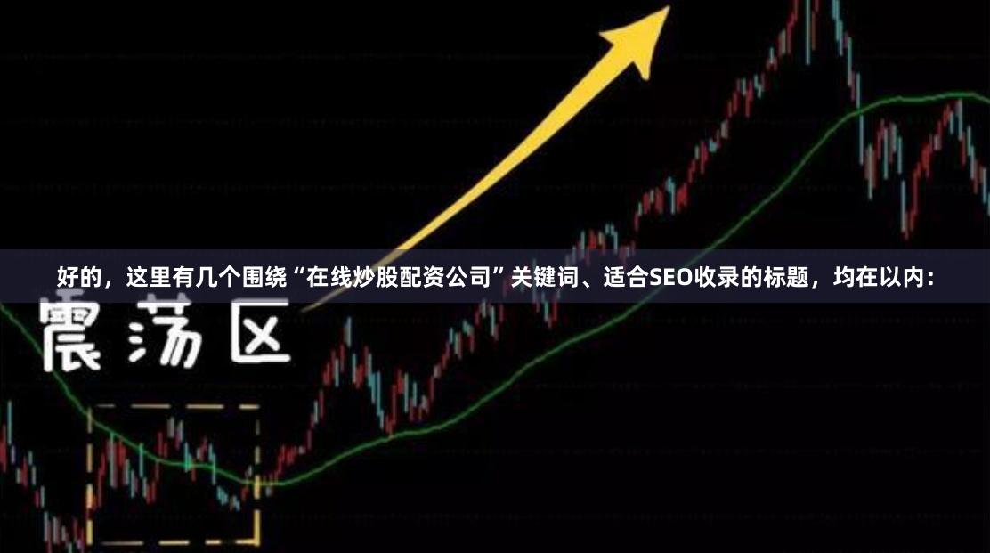 好的，这里有几个围绕“在线炒股配资公司”关键词、适合SEO收录的标题，均在以内：