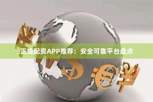 正规配资APP推荐：安全可靠平台盘点