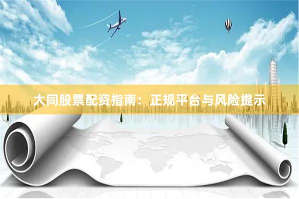 大同股票配资指南：正规平台与风险提示