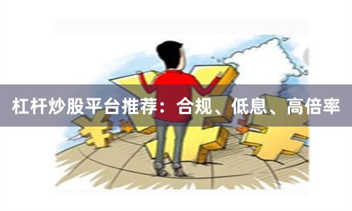 杠杆炒股平台推荐：合规、低息、高倍率