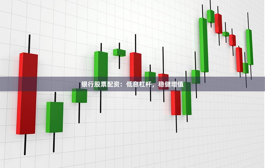 银行股票配资：低息杠杆，稳健增值