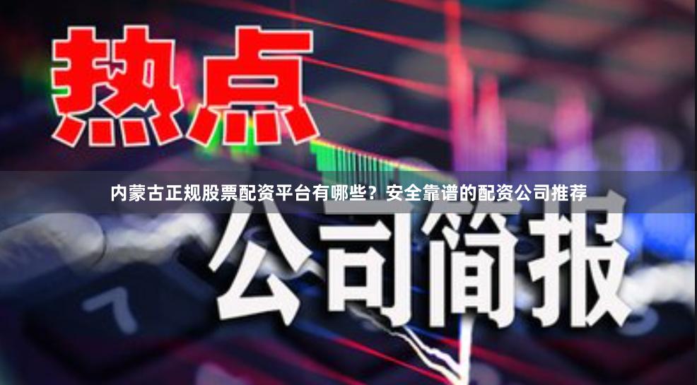 内蒙古正规股票配资平台有哪些？安全靠谱的配资公司推荐