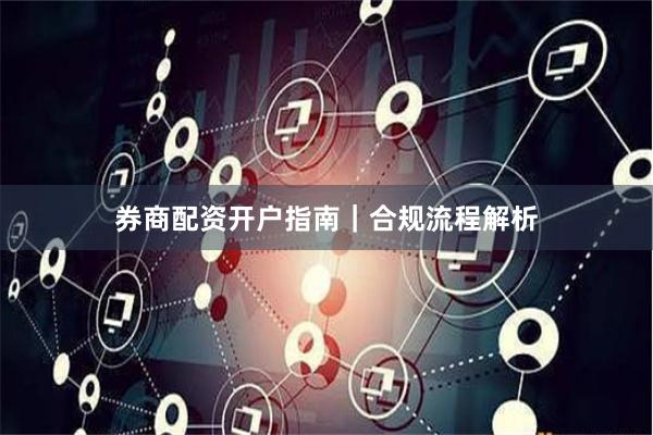 券商配资开户指南｜合规流程解析