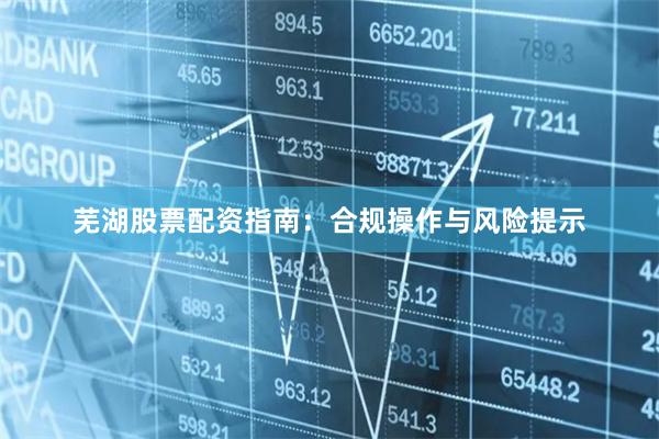 芜湖股票配资指南：合规操作与风险提示
