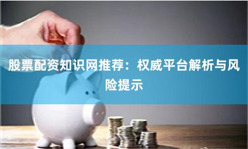 股票配资知识网推荐：权威平台解析与风险提示