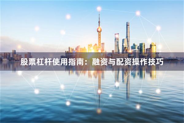 股票杠杆使用指南:融资与配资操作技巧