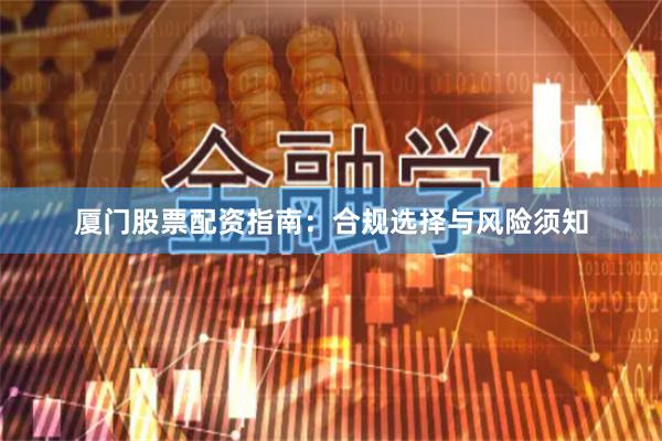 厦门股票配资指南：合规选择与风险须知