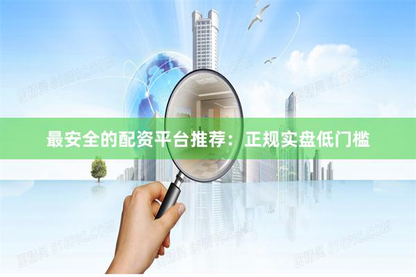 最安全的配资平台推荐：正规实盘低门槛