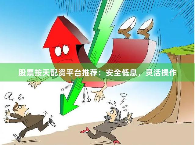 股票按天配资平台推荐：安全低息，灵活操作