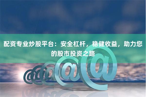 配资专业炒股平台：安全杠杆，稳健收益，助力您的股市投资之路