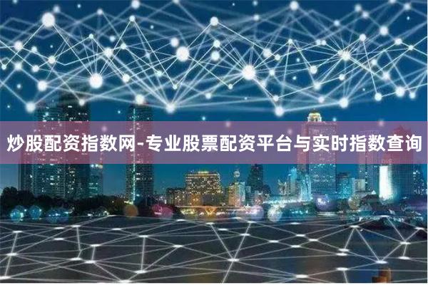 炒股配资指数网-专业股票配资平台与实时指数查询