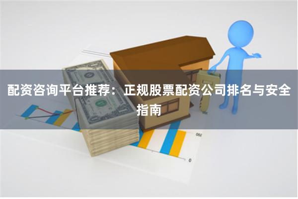 配资咨询平台推荐：正规股票配资公司排名与安全指南