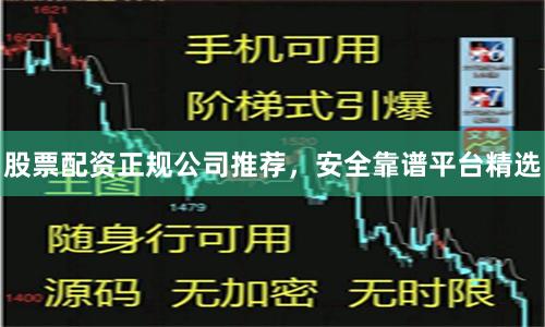 股票配资正规公司推荐，安全靠谱平台精选