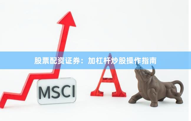 股票配资证券:加杠杆炒股操作指南