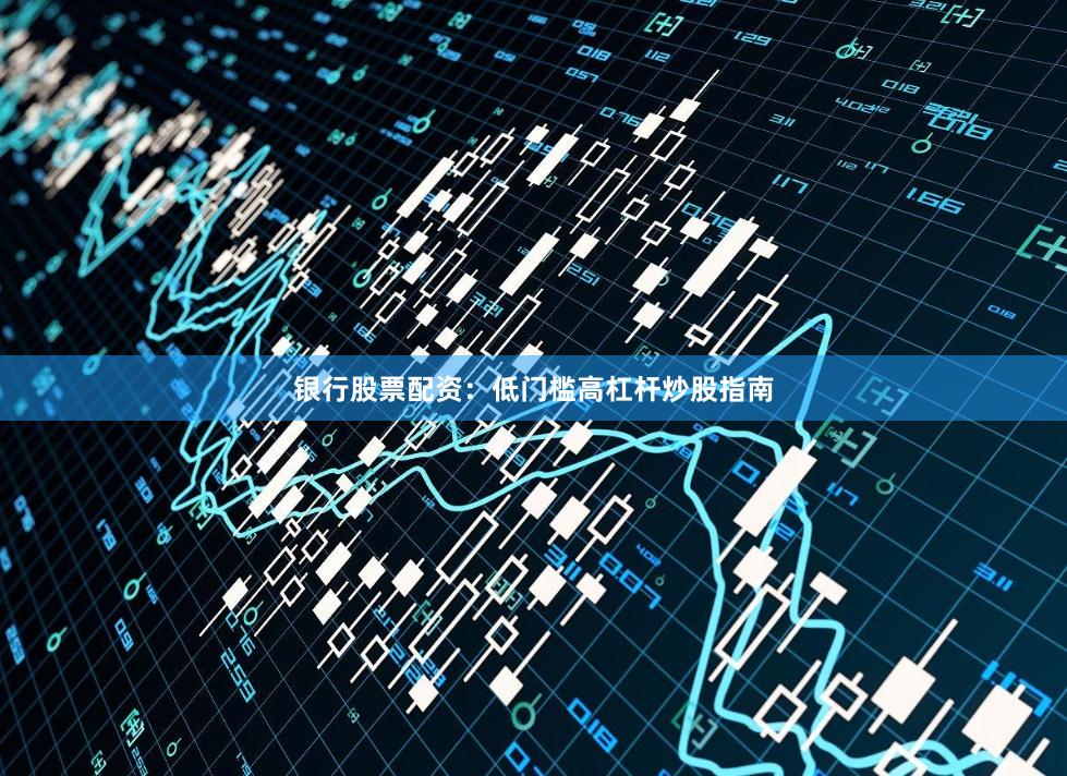 银行股票配资：低门槛高杠杆炒股指南
