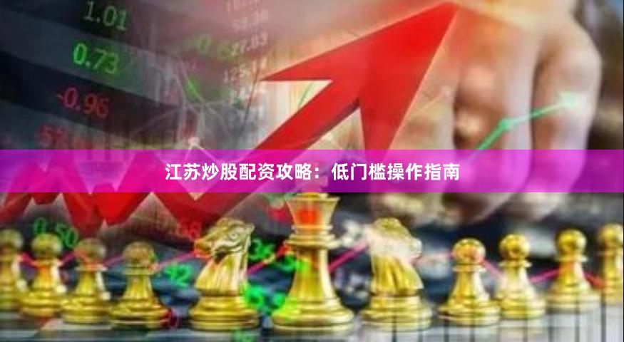江苏炒股配资攻略:低门槛操作指南