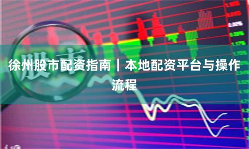 徐州股市配资指南|本地配资平台与操作流程