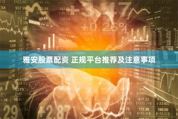 雅安股票配资 正规平台推荐及注意事项