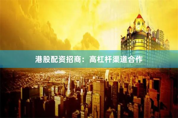 港股配资招商：高杠杆渠道合作