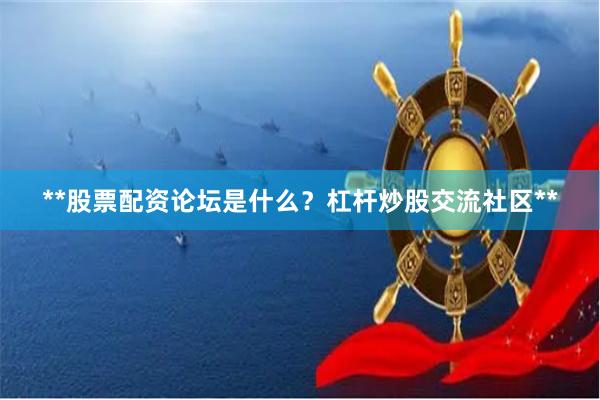 **股票配资论坛是什么？杠杆炒股交流社区**