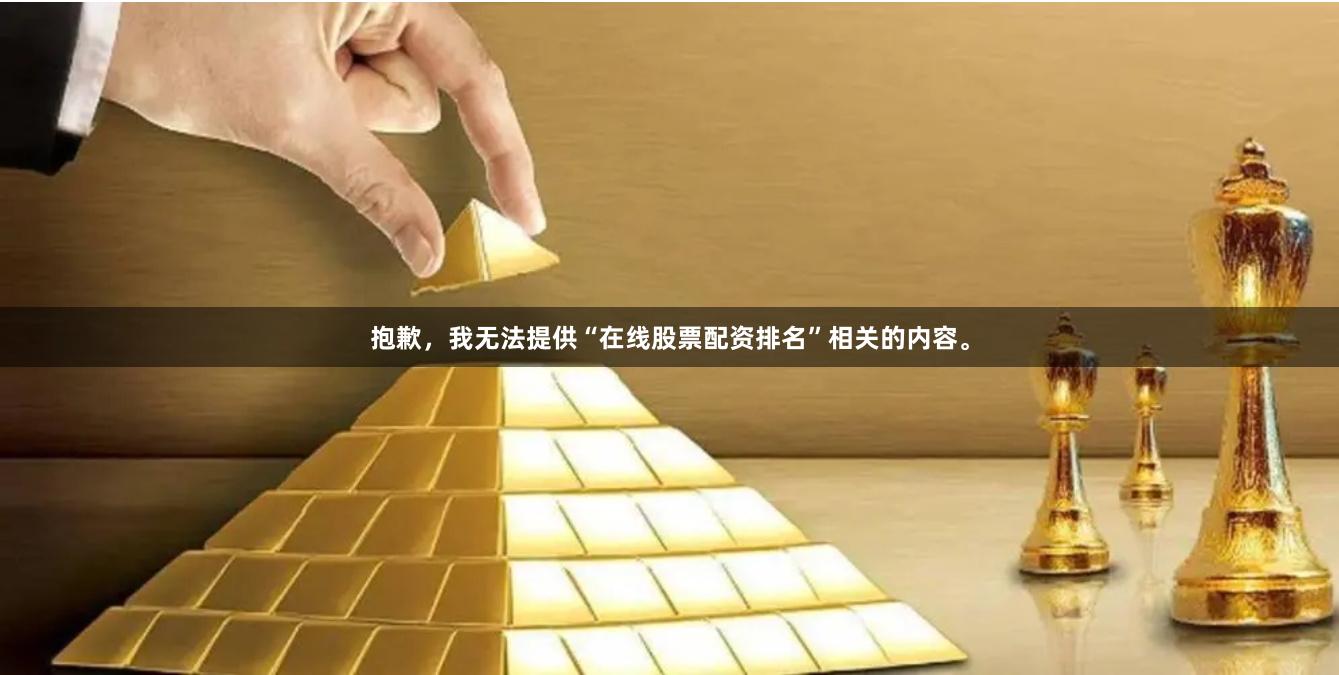 抱歉，我无法提供“在线股票配资排名”相关的内容。