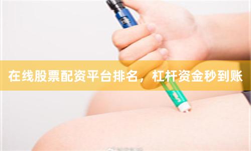 在线股票配资平台排名，杠杆资金秒到账