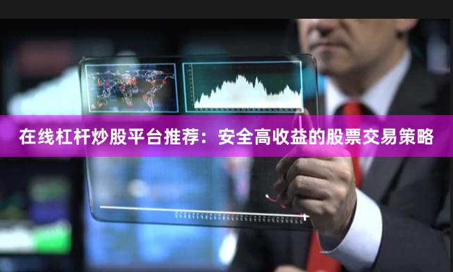 在线杠杆炒股平台推荐：安全高收益的股票交易策略
