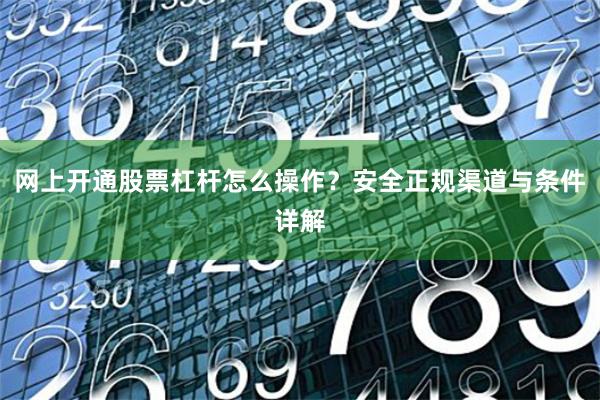 网上开通股票杠杆怎么操作？安全正规渠道与条件详解