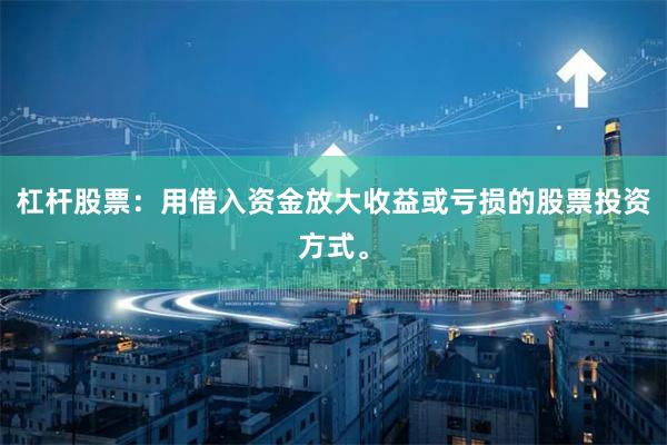 杠杆股票：用借入资金放大收益或亏损的股票投资方式。