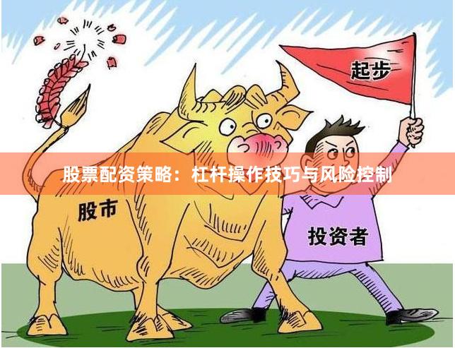 股票配资策略：杠杆操作技巧与风险控制