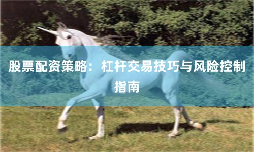 股票配资策略：杠杆交易技巧与风险控制指南